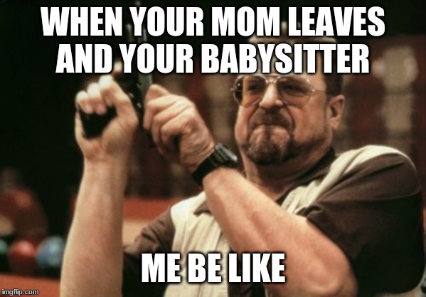 Am I The Only One Around Here | WHEN YOUR MOM LEAVES AND YOUR BABYSITTER; ME BE LIKE | image tagged in memes,am i the only one around here | made w/ Imgflip meme maker