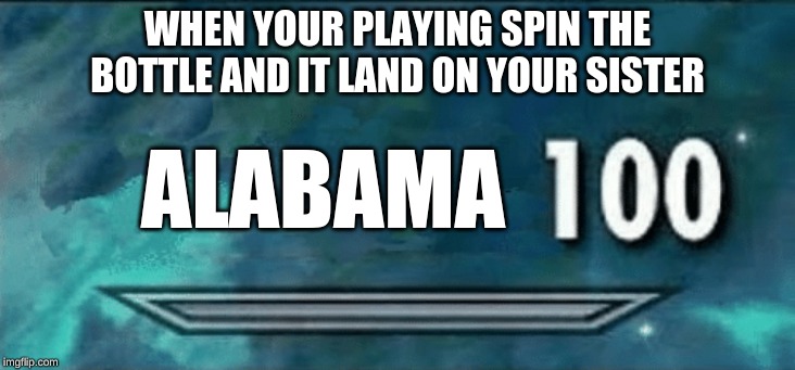 Skyrim skill meme | WHEN YOUR PLAYING SPIN THE BOTTLE AND IT LAND ON YOUR SISTER; ALABAMA | image tagged in skyrim skill meme | made w/ Imgflip meme maker