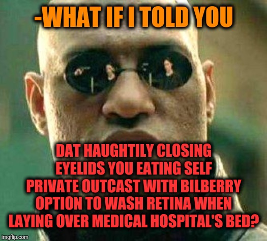 -Swallowing sight of daily hardest narrative rate. | -WHAT IF I TOLD YOU; DAT HAUGHTILY CLOSING EYELIDS YOU EATING SELF PRIVATE OUTCAST WITH BILBERRY OPTION TO WASH RETINA WHEN LAYING OVER MEDICAL HOSPITAL'S BED? | image tagged in what if i told you,matrix morpheus,my eyes,general hospital,funny food,medicine | made w/ Imgflip meme maker