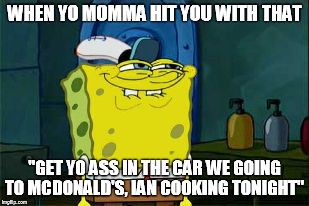 Don't You Squidward | WHEN YO MOMMA HIT YOU WITH THAT; "GET YO ASS IN THE CAR WE GOING TO MCDONALD'S, IAN COOKING TONIGHT" | image tagged in memes,dont you squidward | made w/ Imgflip meme maker