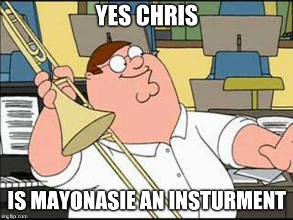 Heads Up! | YES CHRIS; IS MAYONASIE AN INSTURMENT | image tagged in heads up | made w/ Imgflip meme maker