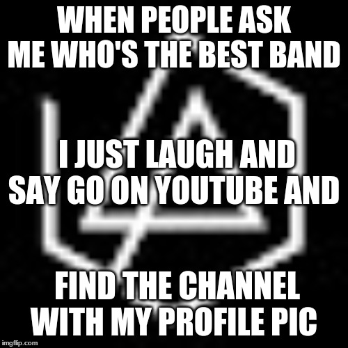 lp | WHEN PEOPLE ASK ME WHO'S THE BEST BAND; I JUST LAUGH AND SAY GO ON YOUTUBE AND; FIND THE CHANNEL WITH MY PROFILE PIC | image tagged in linkin park | made w/ Imgflip meme maker