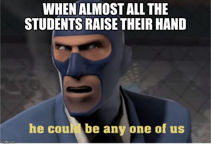 He could be anyone of us | WHEN ALMOST ALL THE STUDENTS RAISE THEIR HAND | image tagged in he could be anyone of us | made w/ Imgflip meme maker