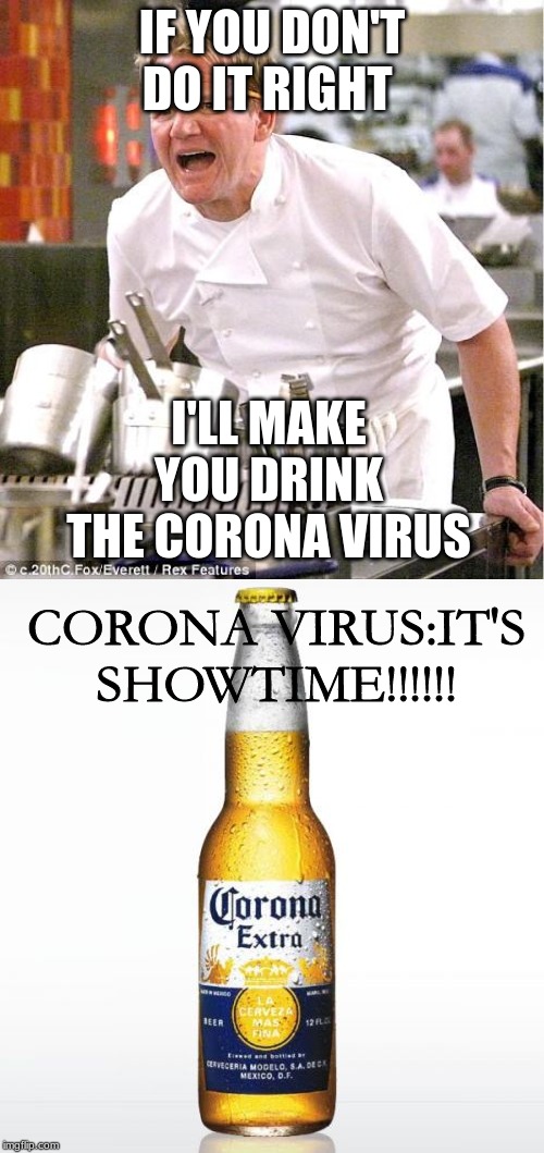 IF YOU DON'T DO IT RIGHT; I'LL MAKE YOU DRINK THE CORONA VIRUS; CORONA VIRUS:IT'S SHOWTIME!!!!!! | image tagged in memes,corona,chef gordon ramsay | made w/ Imgflip meme maker