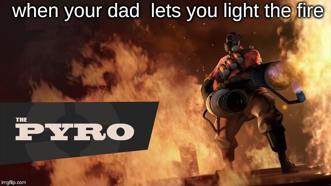 The Pyro - TF2 | when your dad  lets you light the fire | image tagged in the pyro - tf2 | made w/ Imgflip meme maker