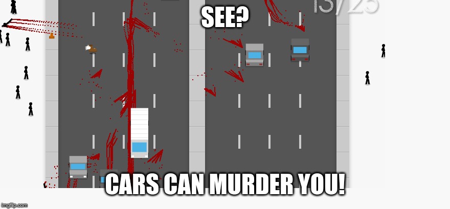 the jaywalk road kill | SEE? CARS CAN MURDER YOU! | image tagged in the jaywalk road kill | made w/ Imgflip meme maker