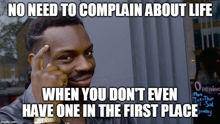 Roll Safe Think About It | NO NEED TO COMPLAIN ABOUT LIFE; WHEN YOU DON'T EVEN HAVE ONE IN THE FIRST PLACE | image tagged in memes,roll safe think about it | made w/ Imgflip meme maker