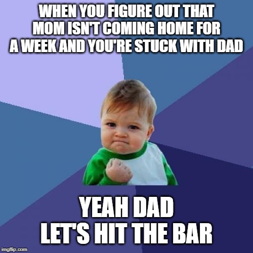 Success Kid Meme | WHEN YOU FIGURE OUT THAT MOM ISN'T COMING HOME FOR A WEEK AND YOU'RE STUCK WITH DAD; YEAH DAD LET'S HIT THE BAR | image tagged in memes,success kid | made w/ Imgflip meme maker