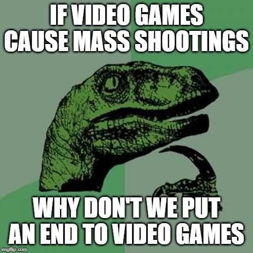 Philosoraptor Meme | IF VIDEO GAMES CAUSE MASS SHOOTINGS; WHY DON'T WE PUT AN END TO VIDEO GAMES | image tagged in memes,philosoraptor | made w/ Imgflip meme maker