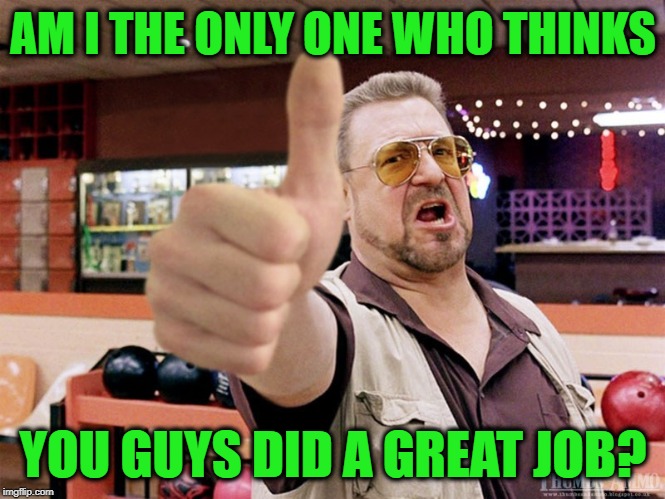 AM I THE ONLY ONE WHO THINKS; YOU GUYS DID A GREAT JOB? | image tagged in great job | made w/ Imgflip meme maker