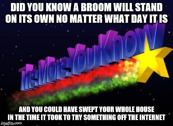 the more you know | DID YOU KNOW A BROOM WILL STAND ON ITS OWN NO MATTER WHAT DAY IT IS; AND YOU COULD HAVE SWEPT YOUR WHOLE HOUSE IN THE TIME IT TOOK TO TRY SOMETHING OFF THE INTERNET | image tagged in the more you know | made w/ Imgflip meme maker