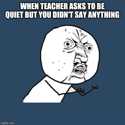 School like | WHEN TEACHER ASKS TO BE QUIET BUT YOU DIDN'T SAY ANYTHING | image tagged in memes,y u no | made w/ Imgflip meme maker
