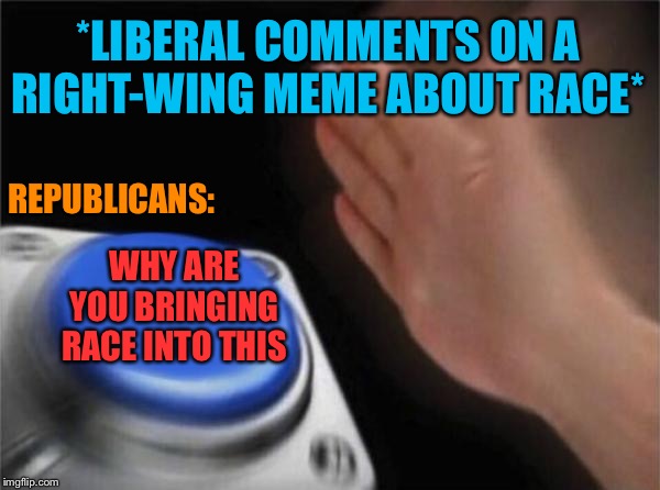 “Why do liberals constantly talk about race... on our memes about race??” | *LIBERAL COMMENTS ON A RIGHT-WING MEME ABOUT RACE*; REPUBLICANS:; WHY ARE YOU BRINGING RACE INTO THIS | image tagged in memes,blank nut button,race,liberals,conservative logic,politics lol | made w/ Imgflip meme maker