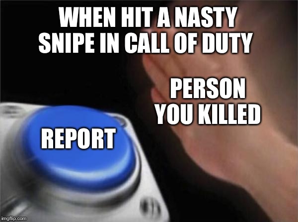 Blank Nut Button Meme | WHEN HIT A NASTY SNIPE IN CALL OF DUTY; PERSON YOU KILLED; REPORT | image tagged in memes,blank nut button | made w/ Imgflip meme maker