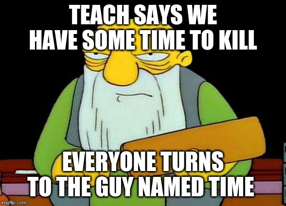 That's a paddlin' Meme | TEACH SAYS WE HAVE SOME TIME TO KILL; EVERYONE TURNS TO THE GUY NAMED TIME | image tagged in memes,that's a paddlin' | made w/ Imgflip meme maker