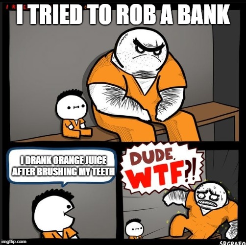 Srgrafo dude wtf | I TRIED TO ROB A BANK; I DRANK ORANGE JUICE AFTER BRUSHING MY TEETH | image tagged in srgrafo dude wtf | made w/ Imgflip meme maker