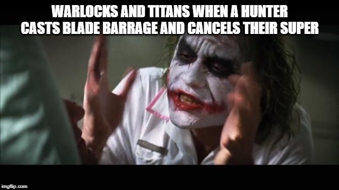 And everybody loses their minds | WARLOCKS AND TITANS WHEN A HUNTER CASTS BLADE BARRAGE AND CANCELS THEIR SUPER | image tagged in memes,and everybody loses their minds | made w/ Imgflip meme maker