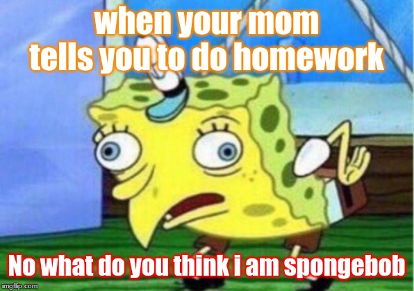 Mocking Spongebob | when your mom tells you to do homework; No what do you think i am spongebob | image tagged in memes,mocking spongebob | made w/ Imgflip meme maker