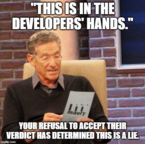 Maury Lie Detector Meme | "THIS IS IN THE DEVELOPERS' HANDS."; YOUR REFUSAL TO ACCEPT THEIR VERDICT HAS DETERMINED THIS IS A LIE. | image tagged in memes,maury lie detector | made w/ Imgflip meme maker