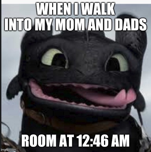 hungry toothless | WHEN I WALK INTO MY MOM AND DADS; ROOM AT 12:46 AM | image tagged in hungry toothless | made w/ Imgflip meme maker