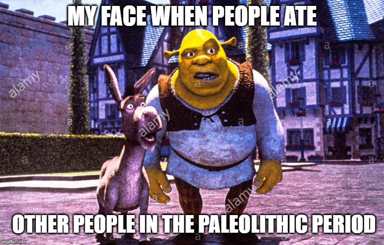 Just Shrek | MY FACE WHEN PEOPLE ATE; OTHER PEOPLE IN THE PALEOLITHIC PERIOD | image tagged in just shrek | made w/ Imgflip meme maker