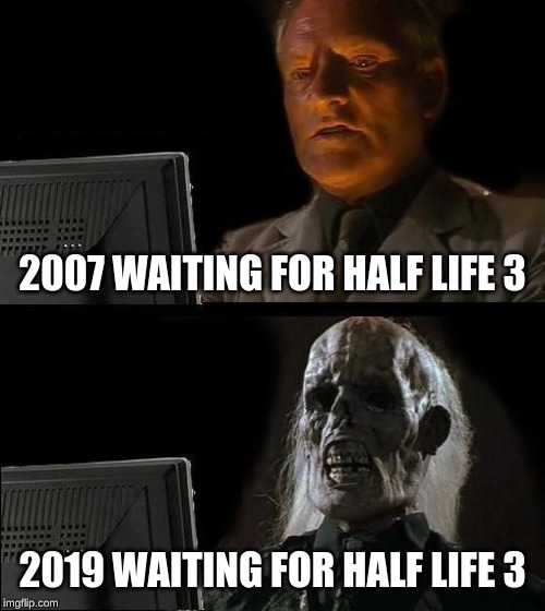 I'll Just Wait Here Meme | 2007 WAITING FOR HALF LIFE 3; 2019 WAITING FOR HALF LIFE 3 | image tagged in memes,ill just wait here | made w/ Imgflip meme maker