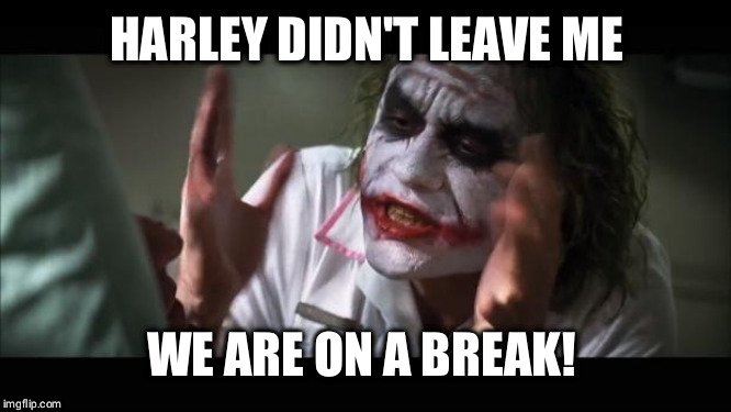 And everybody loses their minds | HARLEY DIDN'T LEAVE ME; WE ARE ON A BREAK! | image tagged in memes,and everybody loses their minds | made w/ Imgflip meme maker