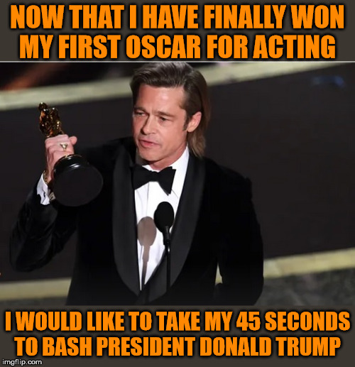 Brad Pitt TDS | NOW THAT I HAVE FINALLY WON
MY FIRST OSCAR FOR ACTING; I WOULD LIKE TO TAKE MY 45 SECONDS
TO BASH PRESIDENT DONALD TRUMP | image tagged in brad pitt,memes,donald trump,oscars,trump derangement syndrome,first world problems | made w/ Imgflip meme maker