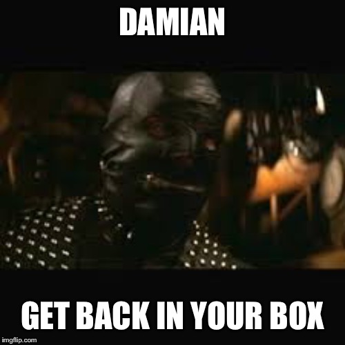 Pulp Fiction gimp | DAMIAN; GET BACK IN YOUR BOX | image tagged in pulp fiction gimp | made w/ Imgflip meme maker