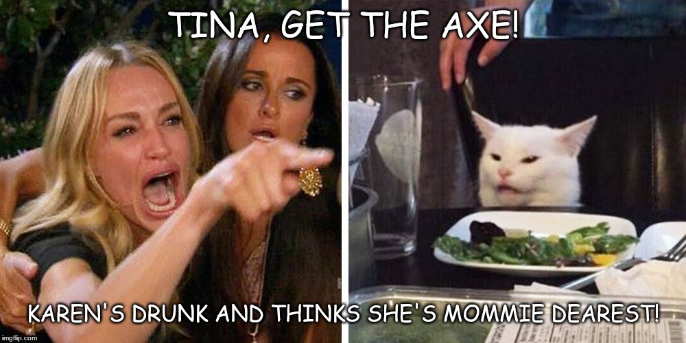 Smudge the cat | TINA, GET THE AXE! KAREN'S DRUNK AND THINKS SHE'S MOMMIE DEAREST! | image tagged in smudge the cat | made w/ Imgflip meme maker