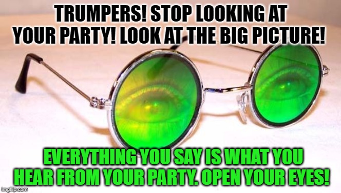 Trumpers - OPEN YOUR EYES! | TRUMPERS! STOP LOOKING AT YOUR PARTY! LOOK AT THE BIG PICTURE! EVERYTHING YOU SAY IS WHAT YOU HEAR FROM YOUR PARTY. OPEN YOUR EYES! | image tagged in trump,trump supporters | made w/ Imgflip meme maker