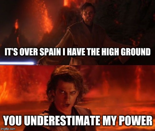 It's Over, Anakin, I Have the High Ground | IT'S OVER SPAIN I HAVE THE HIGH GROUND; YOU UNDERESTIMATE MY POWER | image tagged in it's over anakin i have the high ground | made w/ Imgflip meme maker