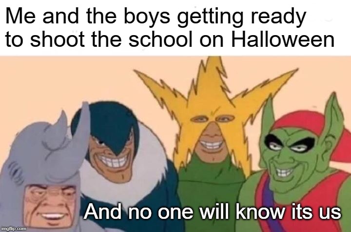 Me And The Boys Meme | Me and the boys getting ready to shoot the school on Halloween; And no one will know its us | image tagged in memes,me and the boys | made w/ Imgflip meme maker