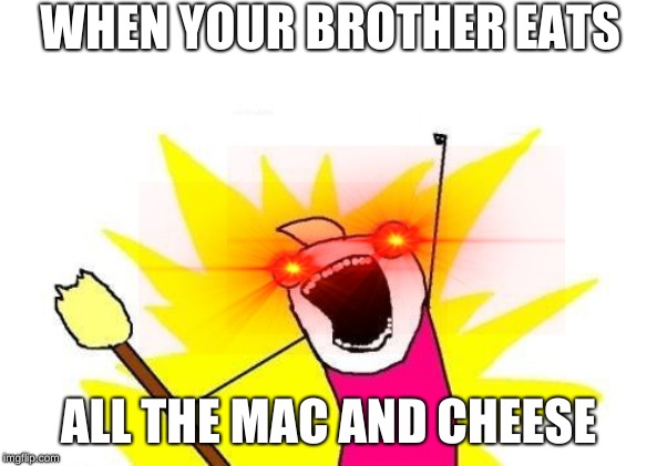 X All The Y | WHEN YOUR BROTHER EATS; ALL THE MAC AND CHEESE | image tagged in memes,x all the y | made w/ Imgflip meme maker