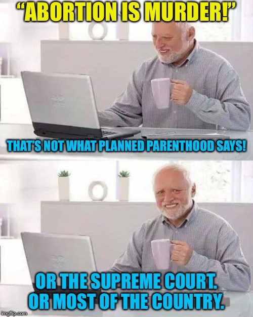 I’ve said this several times here already, but I guess I’ll just have to keep saying it till it sinks in. | “ABORTION IS MURDER!”; THAT’S NOT WHAT PLANNED PARENTHOOD SAYS! OR THE SUPREME COURT. OR MOST OF THE COUNTRY. | image tagged in memes,hide the pain harold,abortion is murder,abortion,pro choice,supreme court | made w/ Imgflip meme maker