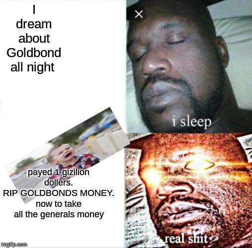 Sleeping Shaq Meme | I dream about Goldbond all night; payed 1 gizilion dollers.
RIP GOLDBONDS MONEY. now to take all the generals money | image tagged in memes,sleeping shaq | made w/ Imgflip meme maker