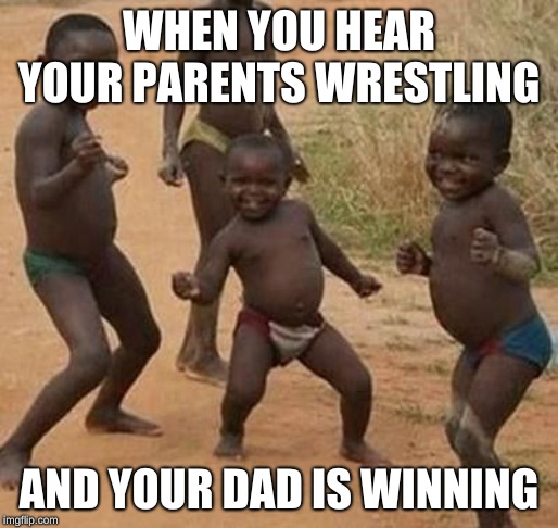 AFRICAN KIDS DANCING | WHEN YOU HEAR YOUR PARENTS WRESTLING; AND YOUR DAD IS WINNING | image tagged in african kids dancing | made w/ Imgflip meme maker
