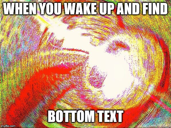 Deep fried hell | WHEN YOU WAKE UP AND FIND; BOTTOM TEXT | image tagged in deep fried hell | made w/ Imgflip meme maker