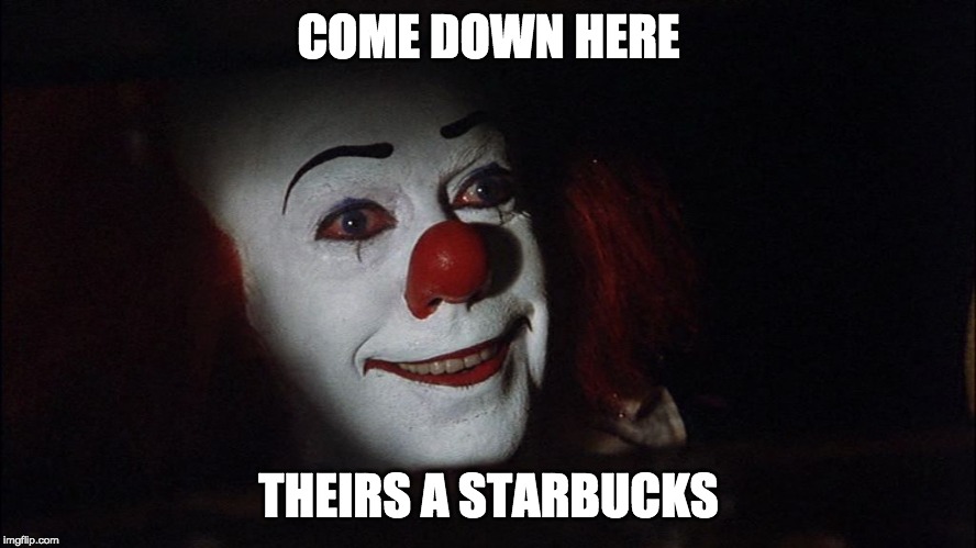 Stephen King It Pennywise Sewer Tim Curry We all Float Down Here | COME DOWN HERE; THEIRS A STARBUCKS | image tagged in stephen king it pennywise sewer tim curry we all float down here | made w/ Imgflip meme maker