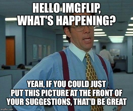 That Would Be Great Meme | HELLO IMGFLIP, WHAT'S HAPPENING? YEAH, IF YOU COULD JUST PUT THIS PICTURE AT THE FRONT OF YOUR SUGGESTIONS, THAT'D BE GREAT | image tagged in memes,that would be great | made w/ Imgflip meme maker