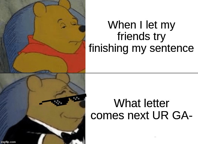 Tuxedo Winnie The Pooh | When I let my friends try finishing my sentence; What letter comes next UR GA- | image tagged in memes,tuxedo winnie the pooh | made w/ Imgflip meme maker
