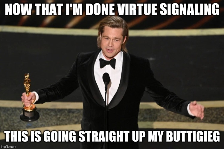 brad pitt oscars | NOW THAT I'M DONE VIRTUE SIGNALING; THIS IS GOING STRAIGHT UP MY BUTTIGIEG | image tagged in virtue signalling,brad pitt,oscars | made w/ Imgflip meme maker
