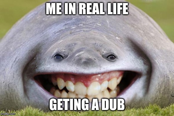 idk | ME IN REAL LIFE; GETING A DUB | image tagged in idk | made w/ Imgflip meme maker