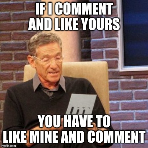 Maury Lie Detector | IF I COMMENT AND LIKE YOURS; YOU HAVE TO LIKE MINE AND COMMENT | image tagged in memes,maury lie detector | made w/ Imgflip meme maker
