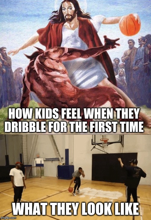 HOW KIDS FEEL WHEN THEY DRIBBLE FOR THE FIRST TIME; WHAT THEY LOOK LIKE | image tagged in crossover basketball jesus | made w/ Imgflip meme maker