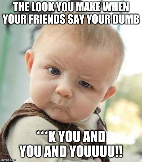 Confused Baby | THE LOOK YOU MAKE WHEN YOUR FRIENDS SAY YOUR DUMB; ***K YOU AND YOU AND YOUUUU!! | image tagged in confused baby | made w/ Imgflip meme maker