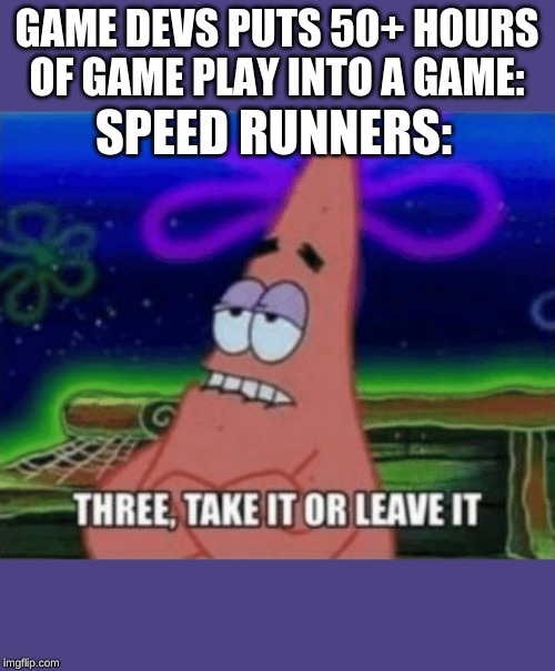 Three, Take it or leave it | GAME DEVS PUTS 50+ HOURS OF GAME PLAY INTO A GAME:; SPEED RUNNERS: | image tagged in three take it or leave it | made w/ Imgflip meme maker