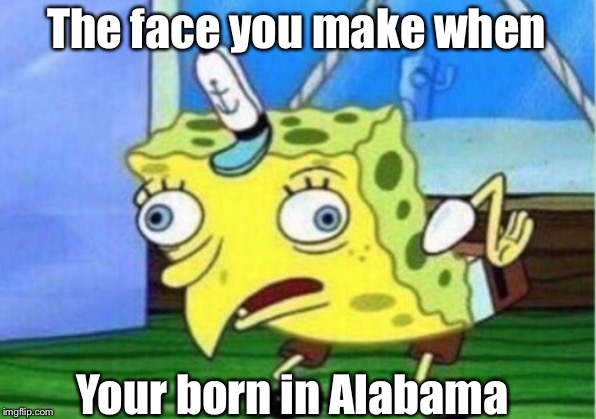 Mocking Spongebob | The face you make when; Your born in Alabama | image tagged in memes,mocking spongebob | made w/ Imgflip meme maker