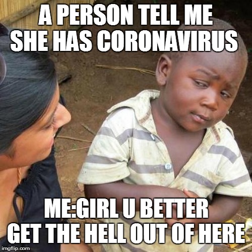 Third World Skeptical Kid | A PERSON TELL ME SHE HAS CORONAVIRUS; ME:GIRL U BETTER GET THE HELL OUT OF HERE | image tagged in memes,third world skeptical kid | made w/ Imgflip meme maker