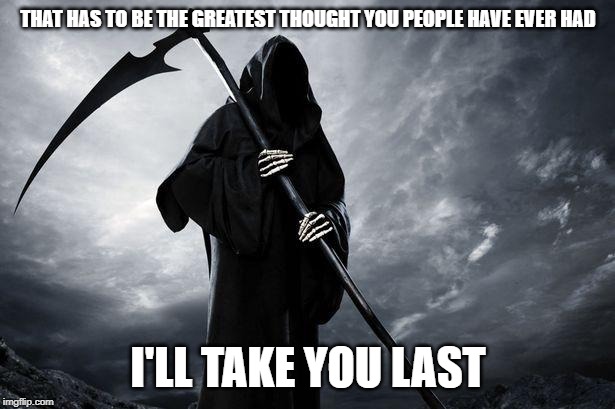 Death | THAT HAS TO BE THE GREATEST THOUGHT YOU PEOPLE HAVE EVER HAD I'LL TAKE YOU LAST | image tagged in death | made w/ Imgflip meme maker